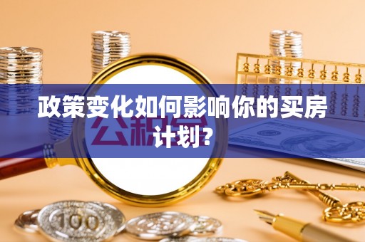 周口政策变化如何影响你的买房计划？