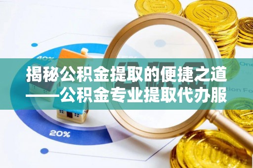 周口揭秘公积金提取的便捷之道——公积金专业提取代办服务解析