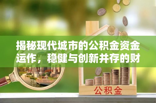 周口揭秘现代城市的公积金资金运作，稳健与创新并存的财富管理之道