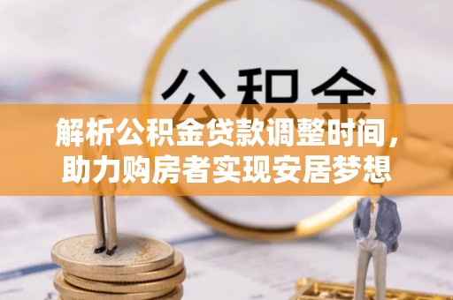 周口解析公积金贷款调整时间，助力购房者实现安居梦想
