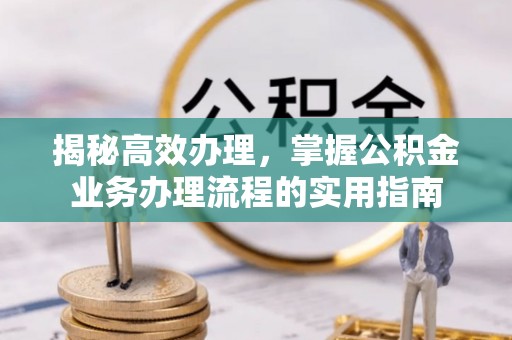 周口揭秘高效办理，掌握公积金业务办理流程的实用指南