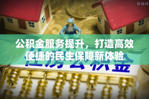 周口公积金服务提升，打造高效便捷的民生保障新体验