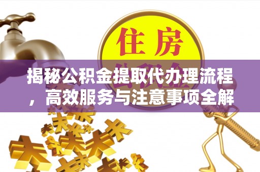 周口揭秘公积金提取代办理流程，高效服务与注意事项全解析