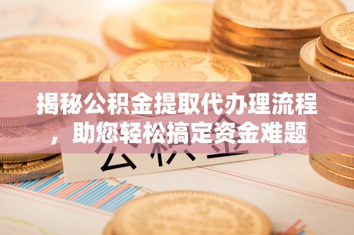 周口揭秘公积金提取代办理流程，助您轻松搞定资金难题