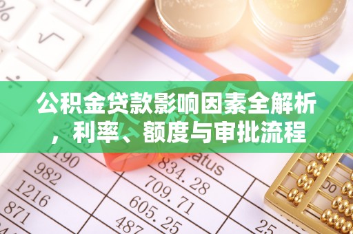 周口公积金贷款影响因素全解析，利率、额度与审批流程