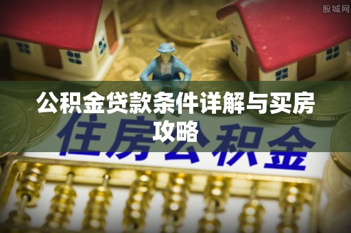 周口公积金贷款条件详解与买房攻略