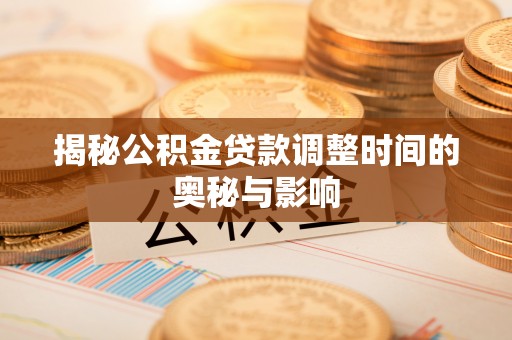 周口揭秘公积金贷款调整时间的奥秘与影响