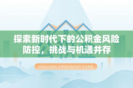 周口探索新时代下的公积金风险防控，挑战与机遇并存