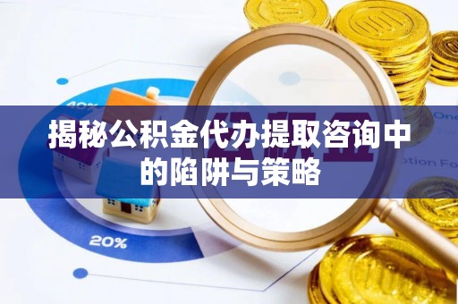 周口揭秘公积金代办提取咨询中的陷阱与策略