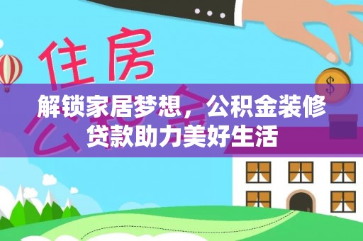 周口解锁家居梦想，公积金装修贷款助力美好生活