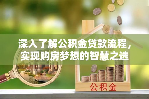 周口深入了解公积金贷款流程，实现购房梦想的智慧之选