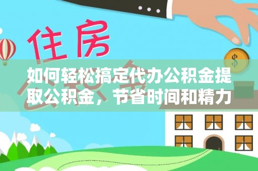 周口如何轻松搞定代办公积金提取公积金，节省时间和精力的秘密武器
