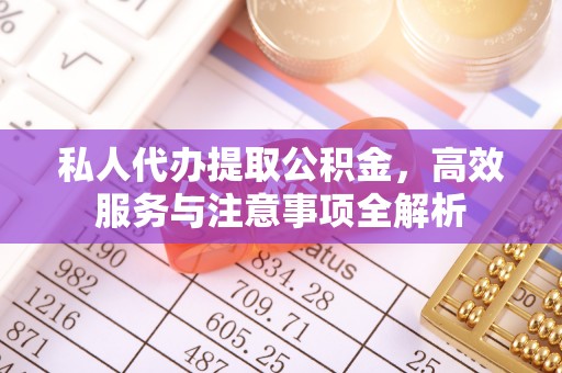 周口私人代办提取公积金，高效服务与注意事项全解析