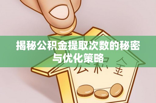 周口揭秘公积金提取次数的秘密与优化策略