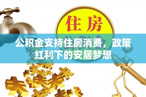 周口公积金支持住房消费，政策红利下的安居梦想