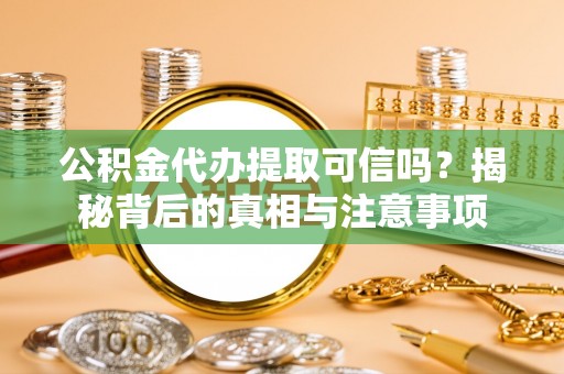 周口公积金代办提取可信吗？揭秘背后的真相与注意事项