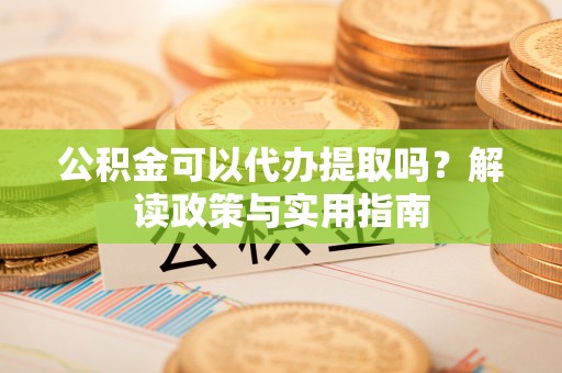 周口公积金可以代办提取吗？解读政策与实用指南