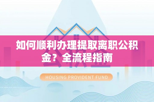 周口如何顺利办理提取离职公积金？全流程指南