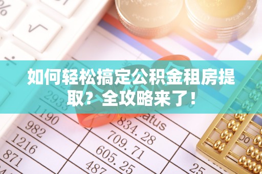 周口如何轻松搞定公积金租房提取？全攻略来了！