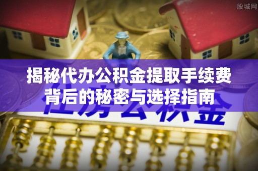 周口揭秘代办公积金提取手续费背后的秘密与选择指南