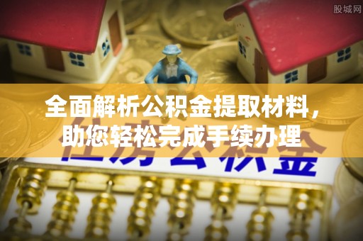 周口全面解析公积金提取材料，助您轻松完成手续办理