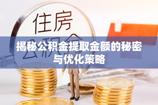 周口揭秘公积金提取金额的秘密与优化策略
