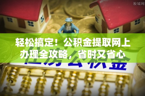 周口轻松搞定！公积金提取网上办理全攻略，省时又省心
