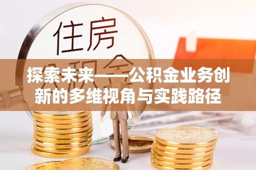 周口探索未来——公积金业务创新的多维视角与实践路径