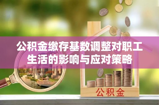 周口公积金缴存基数调整对职工生活的影响与应对策略