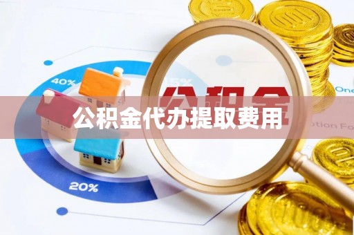 周口公积金代办提取费用