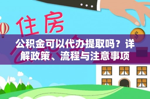 周口公积金可以代办提取吗？详解政策、流程与注意事项