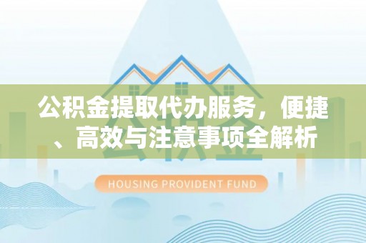 周口公积金提取代办服务，便捷、高效与注意事项全解析