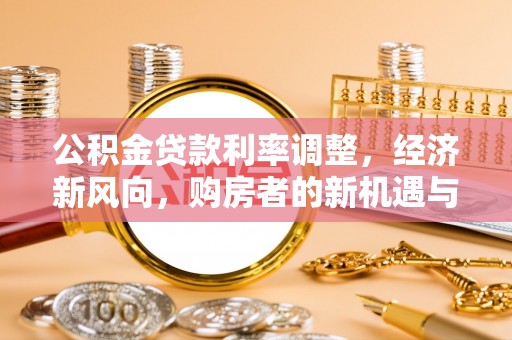 周口公积金贷款利率调整，经济新风向，购房者的新机遇与挑战