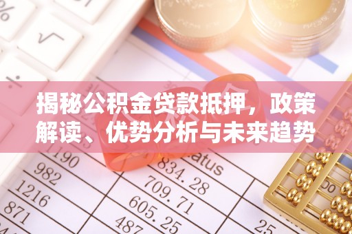 周口揭秘公积金贷款抵押，政策解读、优势分析与未来趋势