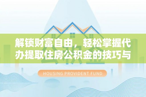 周口解锁财富自由，轻松掌握代办提取住房公积金的技巧与攻略