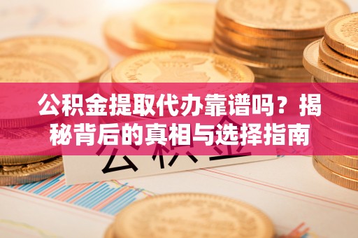 周口公积金提取代办靠谱吗？揭秘背后的真相与选择指南