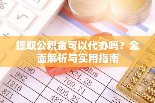周口提取公积金可以代办吗？全面解析与实用指南