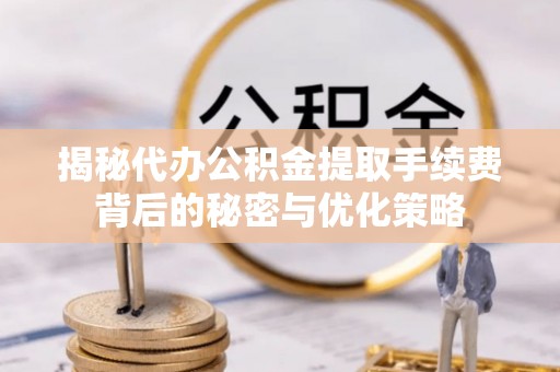 周口揭秘代办公积金提取手续费背后的秘密与优化策略