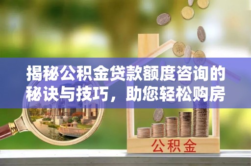 周口揭秘公积金贷款额度咨询的秘诀与技巧，助您轻松购房！