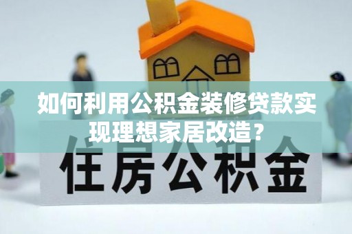 周口如何利用公积金装修贷款实现理想家居改造？