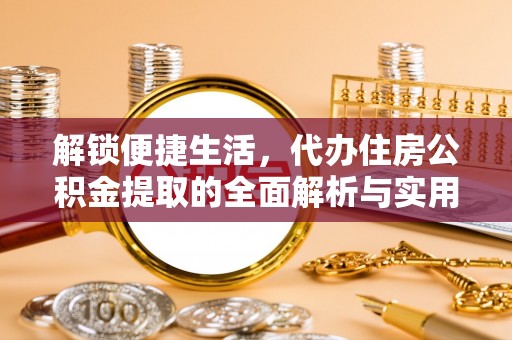 周口解锁便捷生活，代办住房公积金提取的全面解析与实用指南