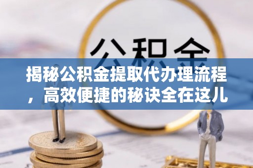 周口揭秘公积金提取代办理流程，高效便捷的秘诀全在这儿