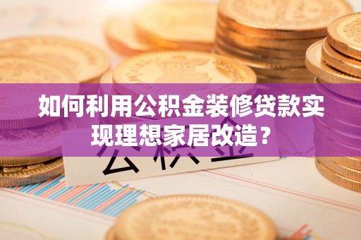 周口如何利用公积金装修贷款实现理想家居改造？