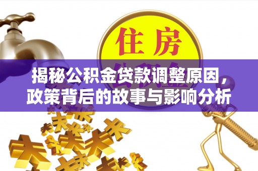 周口揭秘公积金贷款调整原因，政策背后的故事与影响分析