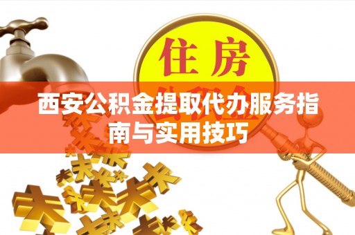 周口西安公积金提取代办服务指南与实用技巧