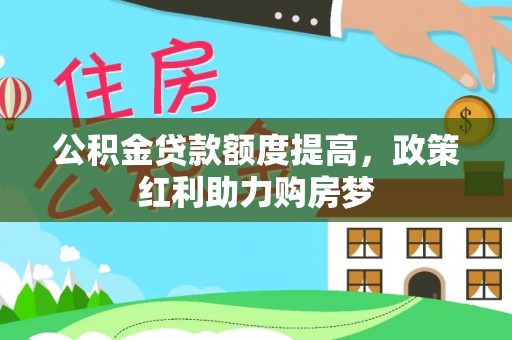 周口公积金贷款额度提高，政策红利助力购房梦