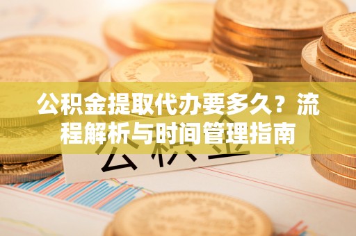 周口公积金提取代办要多久？流程解析与时间管理指南