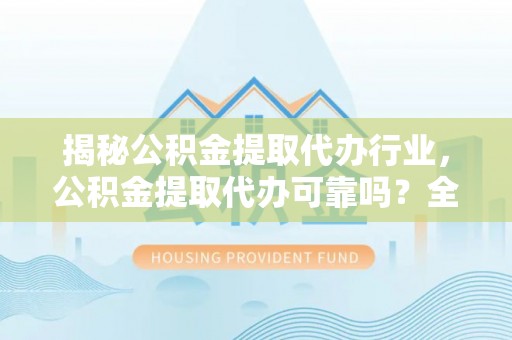 周口揭秘公积金提取代办行业，公积金提取代办可靠吗？全面解析与风险规避