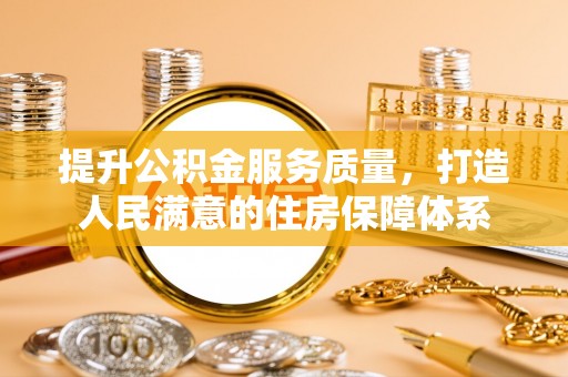 周口提升公积金服务质量，打造人民满意的住房保障体系