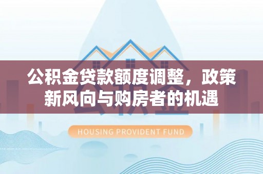 周口公积金贷款额度调整，政策新风向与购房者的机遇